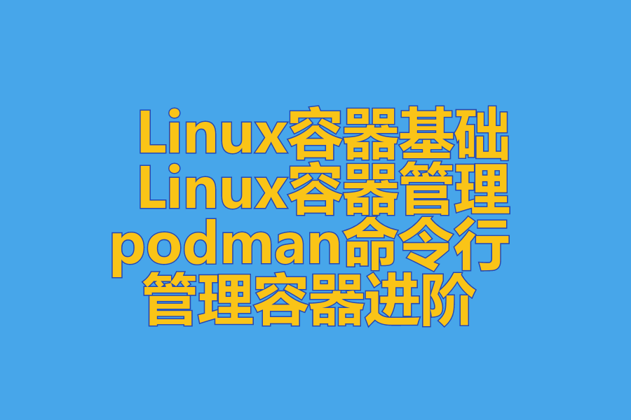  Linux容器基础 、 Linux容器管理 、 podman命令行 、 管理容器进阶 