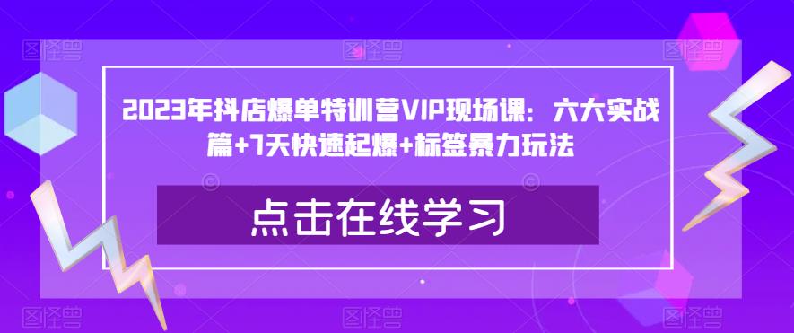 2023年抖店爆单特训营VIP现场课：六大实战篇+7天快速起爆+标签暴力玩法一点库资源-致力于各大收费VIP教程和网赚项目分享一点库资源