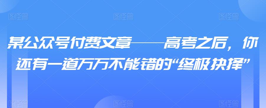 某公众号付费文章——高考之后，你还有一道万万不能错的“终极抉择”一点库资源-致力于各大收费VIP教程和网赚项目分享一点库资源