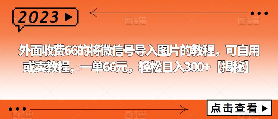 外面收费66的将微信号导入图片的教程，可自用或卖教程，一单66元，轻松日入300+【揭秘】一点库资源-致力于各大收费VIP教程和网赚项目分享一点库资源