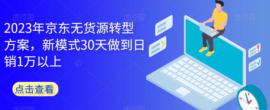 2023年京东无货源转型方案，新模式30天做到日销1万以上一点库资源-致力于各大收费VIP教程和网赚项目分享一点库资源