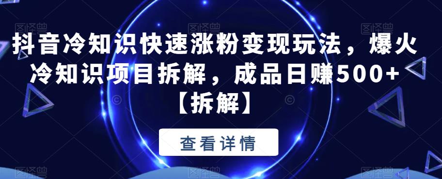 抖音冷知识快速涨粉变现玩法，爆火冷知识项目拆解，成品日赚500+【拆解】第一学习库-致力于各大收费VIP教程和网赚项目分享第一学习库