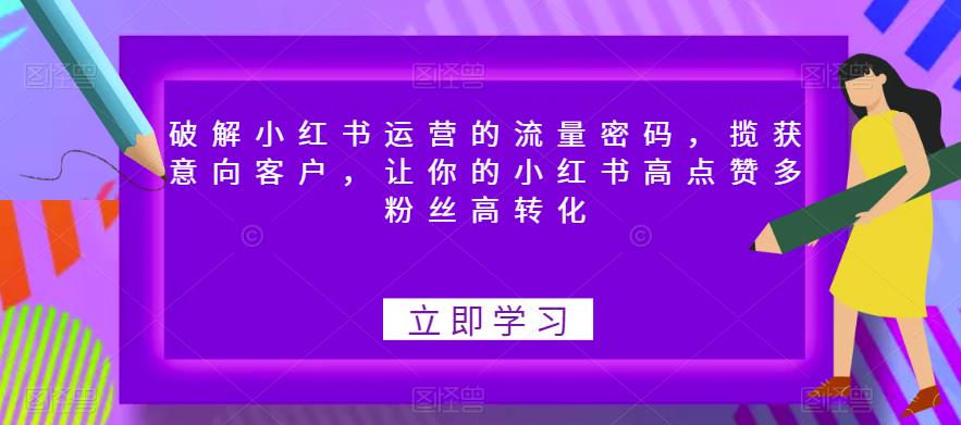 破解小红书运营的流量密码，揽获意向客户，让你的小红书高点赞多粉丝高转化第一学习库-致力于各大收费VIP教程和网赚项目分享第一学习库