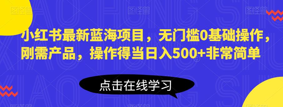 小红书最新蓝海项目，无门槛0基础操作，刚需产品，操作得当日入500+非常简单【揭秘】第一学习库-致力于各大收费VIP教程和网赚项目分享第一学习库