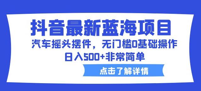 抖音最新蓝海项目，汽车摇头摆件，无门槛0基础操作，日入500+非常简单【拆解】一点库资源-致力于各大收费VIP教程和网赚项目分享一点库资源