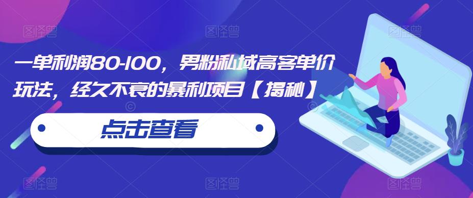 一单利润80-100，男粉私域高客单价玩法，经久不衰的暴利项目【揭秘】第一学习库-致力于各大收费VIP教程和网赚项目分享第一学习库