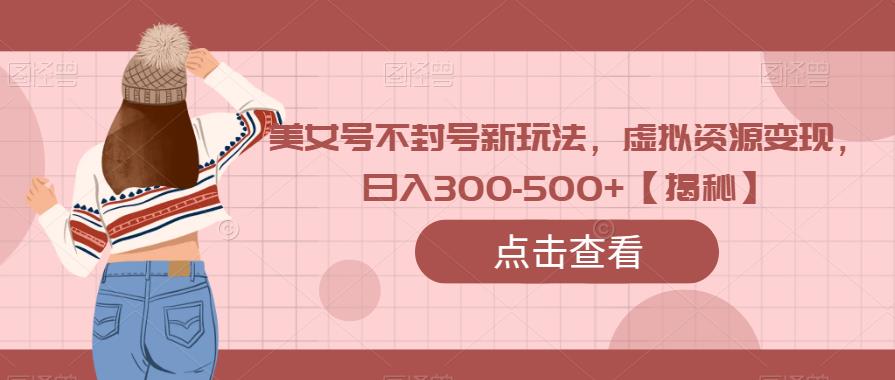 美女号不封号新玩法，虚拟资源变现，日入300-500+【揭秘】一点库资源-致力于各大收费VIP教程和网赚项目分享一点库资源