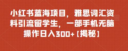 小红书蓝海项目，雅思词汇资料引流留学生，一部手机无脑操作日入300+【揭秘】第一学习库-致力于各大收费VIP教程和网赚项目分享第一学习库