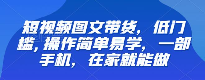 【推荐】短视频图文带货，低门槛,操作简单易学，一部手机，在家就能做一点库资源-致力于各大收费VIP教程和网赚项目分享一点库资源