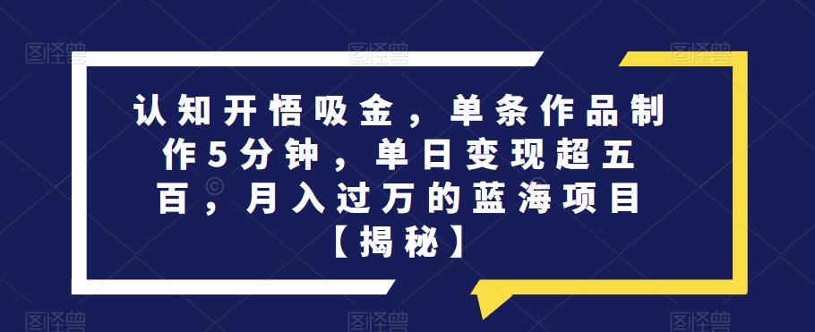 认知开悟吸金，单条作品制作5分钟，单日变现超五百，月入过万的蓝海项目【揭秘】第一学习库-致力于各大收费VIP教程和网赚项目分享第一学习库