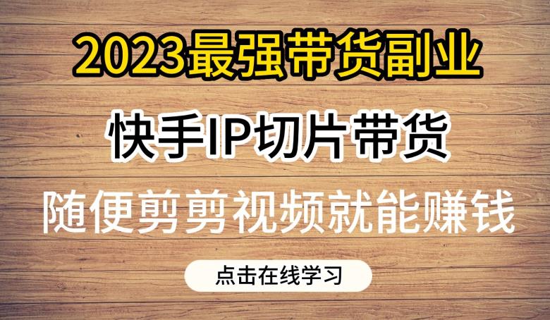 2023最强带货副业快手IP切片带货，门槛低，0粉丝也可以进行，随便剪剪视频就能赚钱第一学习库-致力于各大收费VIP教程和网赚项目分享第一学习库