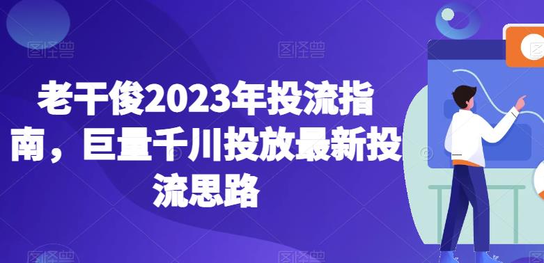 老干俊2023年投流指南，巨量千川投放最新投流思路一点库资源-致力于各大收费VIP教程和网赚项目分享一点库资源