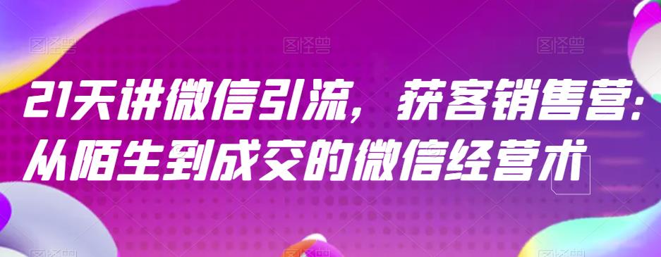 21天讲微信引流获客销售营，从陌生到成交的微信经营术第一学习库-致力于各大收费VIP教程和网赚项目分享第一学习库