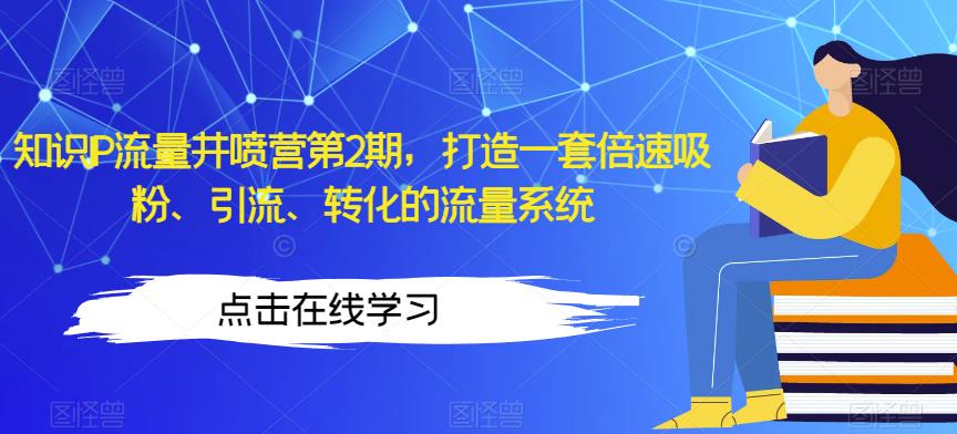 知识IP流量井喷营第2期，打造一套倍速吸粉、引流、转化的流量系统一点库资源-致力于各大收费VIP教程和网赚项目分享一点库资源