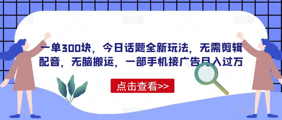 一单300块，今日话题全新玩法，无需剪辑配音，无脑搬运，一部手机接广告月入过万【揭秘】一点库资源-致力于各大收费VIP教程和网赚项目分享一点库资源