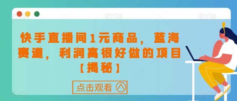 快手直播间1元商品，蓝海赛道，利润高很好做的项目【揭秘】第一学习库-致力于各大收费VIP教程和网赚项目分享第一学习库