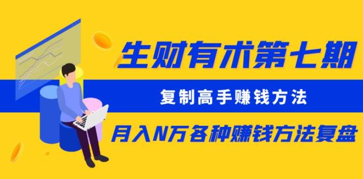 生财有术第七期：复制高手赚钱方法月入N万各种赚钱方法复盘第一学习库-致力于各大收费VIP教程和网赚项目分享第一学习库