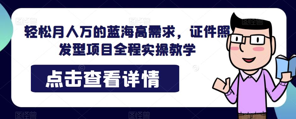 轻松月入万的蓝海高需求，证件照发型项目全程实操教学【揭秘】第一学习库-致力于各大收费VIP教程和网赚项目分享第一学习库