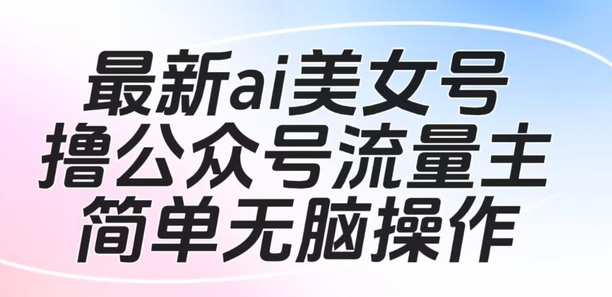 最新ai美女号撸公众号流量主项目，简单无脑操作，可批量多号操作【揭秘】一点库资源-致力于各大收费VIP教程和网赚项目分享一点库资源