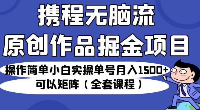 携程无脑流原创作品掘金项目，操作简单小白实操单号月入1500+可以矩阵（全套课程）【揭秘】第一学习库-致力于各大收费VIP教程和网赚项目分享第一学习库