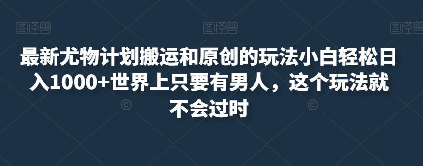 最新尤物计划搬运和原创的玩法小白轻松日入1000+世界上只要有男人，这个玩法就不会过时【揭秘】一点库资源-致力于各大收费VIP教程和网赚项目分享一点库资源