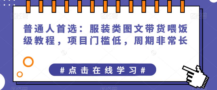 普通人首选：服装类图文带货喂饭级教程，项目门槛低，周期非常长第一学习库-致力于各大收费VIP教程和网赚项目分享第一学习库