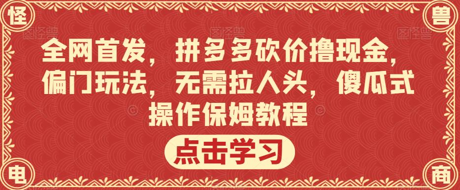 全网首发，拼多多砍价撸现金，偏门玩法，无需拉人头，傻瓜式操作保姆教程【揭秘】第一学习库-致力于各大收费VIP教程和网赚项目分享第一学习库