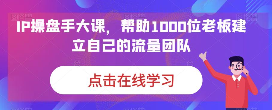 IP操盘手大课，帮助1000位老板建立自己的流量团队第一学习库-致力于各大收费VIP教程和网赚项目分享第一学习库