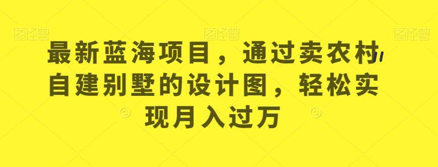 最新蓝海项目，通过卖农村自建别墅的设计图，轻松实现月入过万【揭秘】第一学习库-致力于各大收费VIP教程和网赚项目分享第一学习库