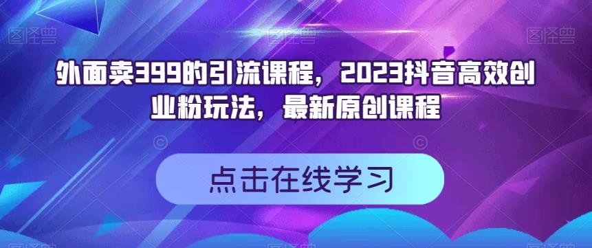 外面卖399的引流课程，2023抖音高效创业粉玩法，最新原创课程第一学习库-致力于各大收费VIP教程和网赚项目分享第一学习库