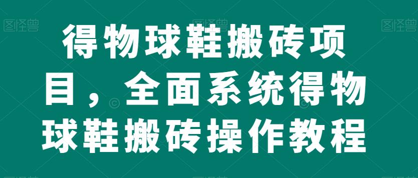 得物球鞋搬砖项目，全面系统得物球鞋搬砖操作教程【揭秘】第一学习库-致力于各大收费VIP教程和网赚项目分享第一学习库