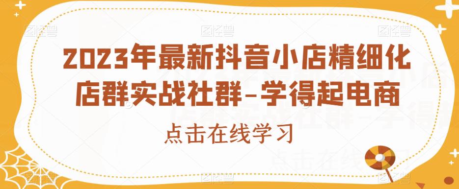 2023年最新抖音小店精细化店群实战社群-学得起电商第一学习库-致力于各大收费VIP教程和网赚项目分享第一学习库