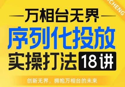 【万相台无界】序列化投放实操18讲线上实战班，全网首推，运营福音！第一学习库-致力于各大收费VIP教程和网赚项目分享第一学习库