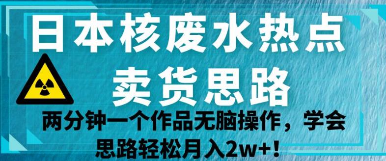 日本核废水热点卖货思路，两分钟一个作品无脑操作，学会思路轻松月入2w+【揭秘】第一学习库-致力于各大收费VIP教程和网赚项目分享第一学习库