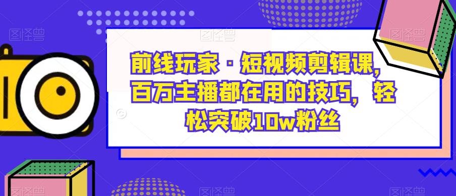 图片[1]第一学习库-致力于各大收费VIP教程和网赚项目分享前线玩家·短视频剪辑课，百万主播都在用的技巧，轻松突破10w粉丝第一学习库-致力于各大收费VIP教程和网赚项目分享第一学习库