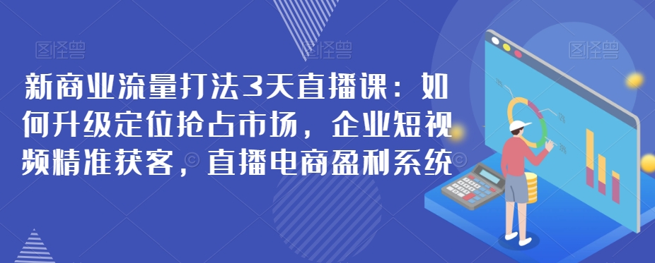 新商业流量打法3天直播课：如何升级定位抢占市场，企业短视频精准获客，直播电商盈利系统一点库资源-致力于各大收费VIP教程和网赚项目分享一点库资源