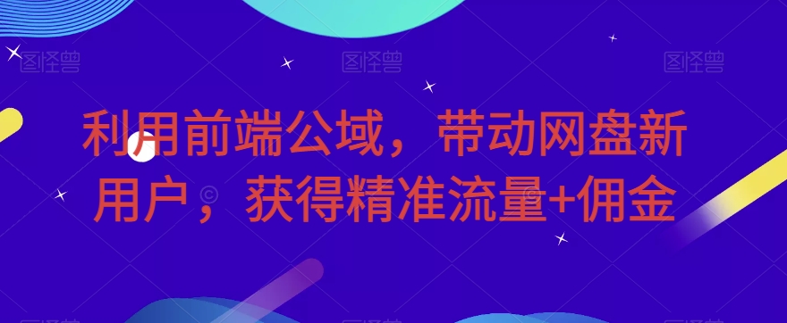 利用前端公域，带动网盘新用户，获得精准流量 佣金（揭秘）一点库资源-致力于各大收费VIP教程和网赚项目分享一点库资源