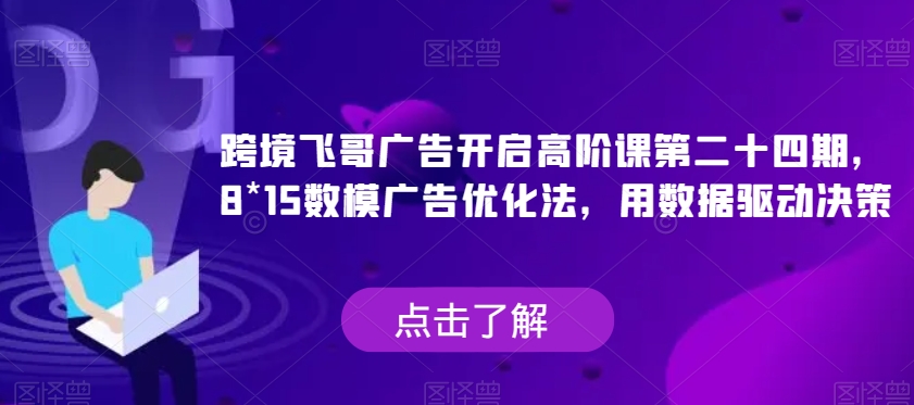 跨境飞哥广告开启高阶课第二十四期， 8 15数模广告优化法，用数据驱动决策第一学习库-致力于各大收费VIP教程和网赚项目分享第一学习库