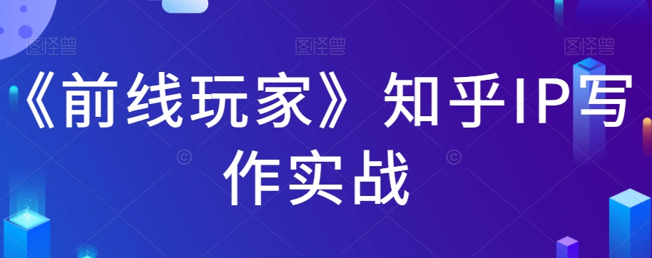 《前线玩家》知乎IP写作实战第一学习库-致力于各大收费VIP教程和网赚项目分享第一学习库