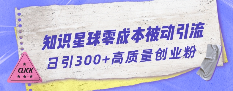 知识星球零成本被动引流创业粉一天300 【揭秘】第一学习库-致力于各大收费VIP教程和网赚项目分享第一学习库