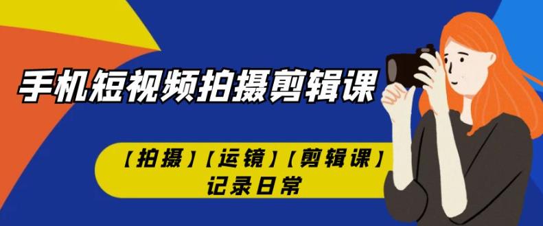 手机短视频-拍摄剪辑课【拍摄】【运镜】【剪辑课】记录日常第一学习库-致力于各大收费VIP教程和网赚项目分享第一学习库