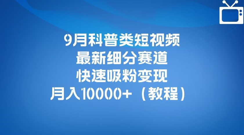 9月科普类短视频最新细分赛道，快速吸粉变现，月入10000 （详细教程）一点库资源-致力于各大收费VIP教程和网赚项目分享一点库资源