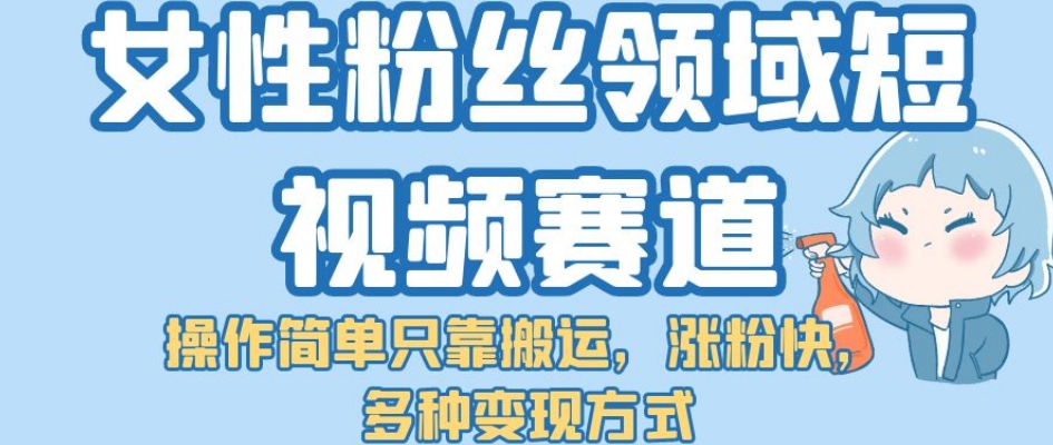 女性粉丝领域短视频赛道，操作简单只靠搬运，涨粉快，多种变现方式【揭秘】第一学习库-致力于各大收费VIP教程和网赚项目分享第一学习库