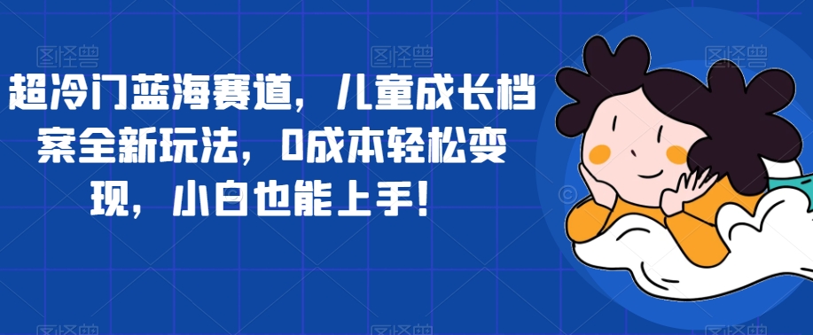 超冷门蓝海赛道，儿童成长档案全新玩法，0成本轻松变现，小白也能上手【揭秘】一点库资源-致力于各大收费VIP教程和网赚项目分享一点库资源