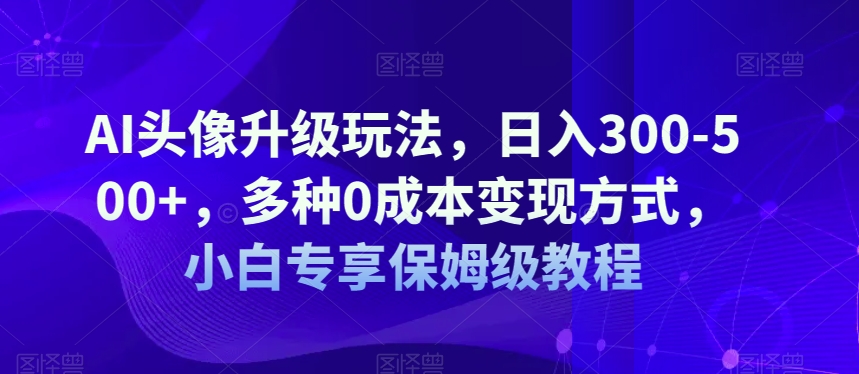 AI头像升级玩法，日入300-500 ，多种0成本变现方式，小白专享保姆级教程【揭秘】一点库资源-致力于各大收费VIP教程和网赚项目分享一点库资源