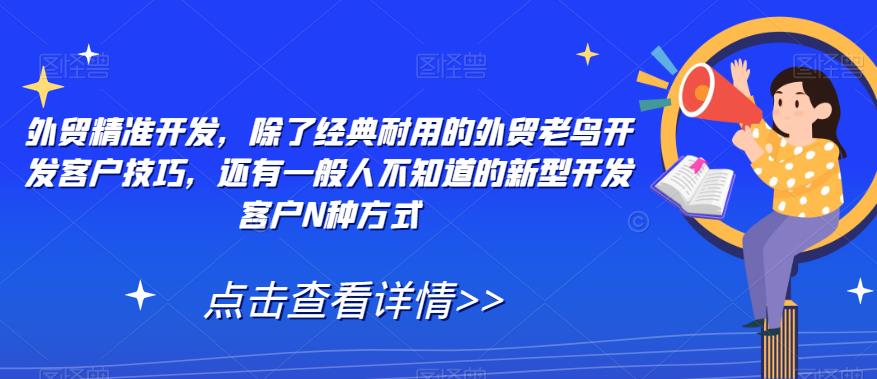 外贸精准开发，除了经典耐用的外贸老鸟开发客户技巧，还有一般人不知道的新型开发客户N种方式第一学习库-致力于各大收费VIP教程和网赚项目分享第一学习库