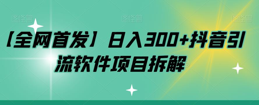 【全网首发】日入300 抖音引流软件项目拆解【揭秘】第一学习库-致力于各大收费VIP教程和网赚项目分享第一学习库