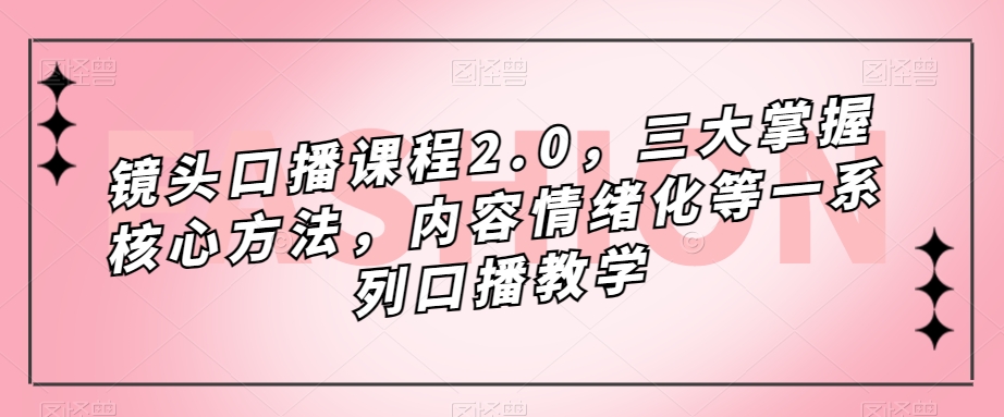 镜头口播课程2.0，三大掌握核心方法，内容情绪化等一系列口播教学一点库资源-致力于各大收费VIP教程和网赚项目分享一点库资源