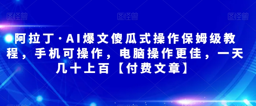 阿拉丁·AI爆文傻瓜式操作保姆级教程，手机可操作，电脑操作更佳，一天几十上百【付费文章】第一学习库-致力于各大收费VIP教程和网赚项目分享第一学习库