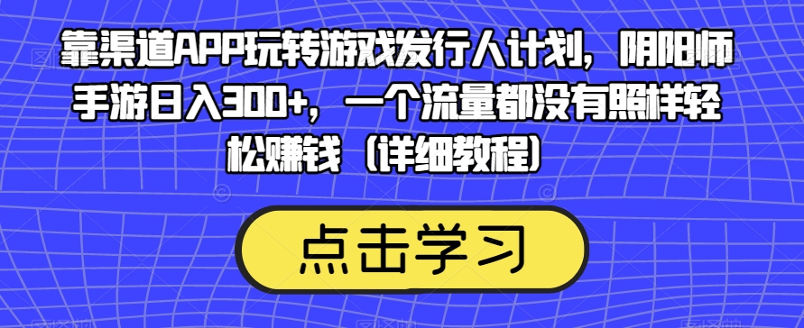 靠渠道APP玩转游戏发行人计划，阴阳师手游日入300 ，一个流量都没有照样轻松赚钱（详细教程）第一学习库-致力于各大收费VIP教程和网赚项目分享第一学习库